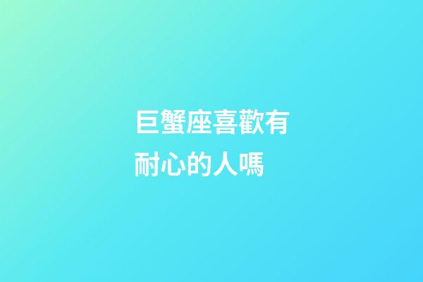 巨蟹座喜歡有耐心的人嗎-第1張-星座運(yùn)勢(shì)-玄機(jī)派