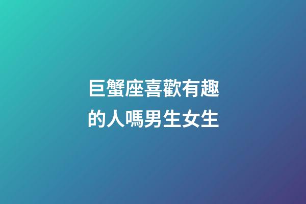 巨蟹座喜歡有趣的人嗎男生女生-第1張-星座運勢-玄機派