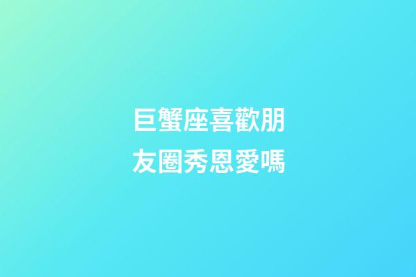 巨蟹座喜歡朋友圈秀恩愛嗎-第1張-星座運勢-玄機派