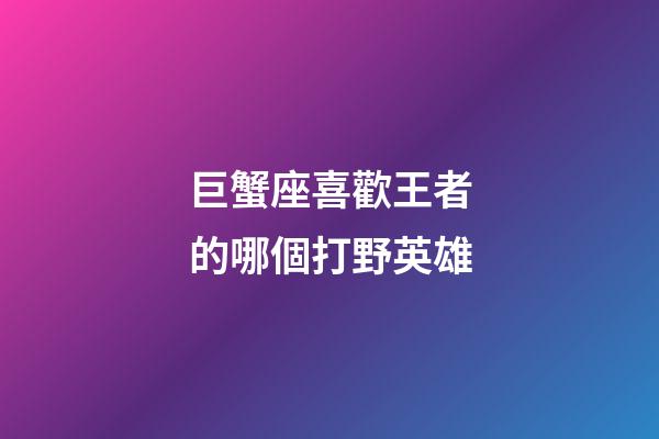 巨蟹座喜歡王者的哪個打野英雄-第1張-星座運勢-玄機派