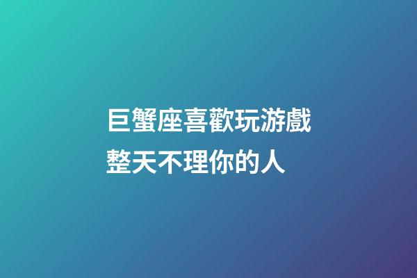巨蟹座喜歡玩游戲整天不理你的人-第1張-星座運勢-玄機派