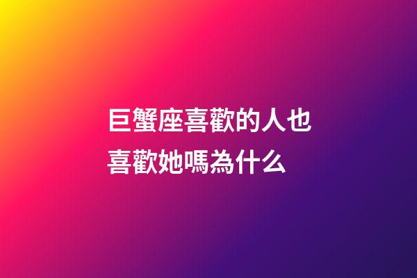 巨蟹座喜歡的人也喜歡她嗎為什么-第1張-星座運勢-玄機派