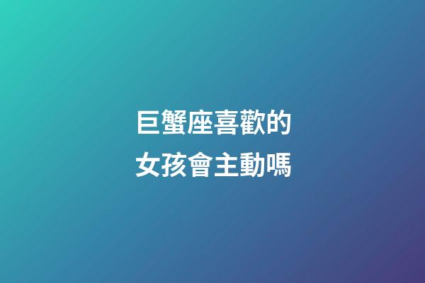 巨蟹座喜歡的女孩會主動嗎-第1張-星座運勢-玄機派