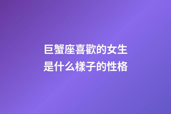 巨蟹座喜歡的女生是什么樣子的性格-第1張-星座運勢-玄機派