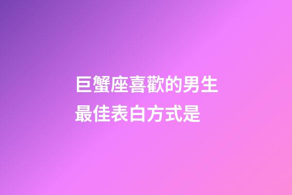 巨蟹座喜歡的男生最佳表白方式是-第1張-星座運勢-玄機派