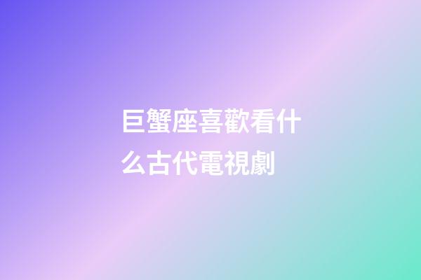 巨蟹座喜歡看什么古代電視劇
