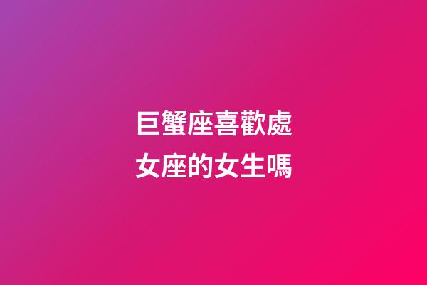巨蟹座喜歡處女座的女生嗎-第1張-星座運(yùn)勢(shì)-玄機(jī)派