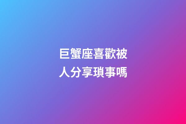 巨蟹座喜歡被人分享瑣事嗎-第1張-星座運勢-玄機派