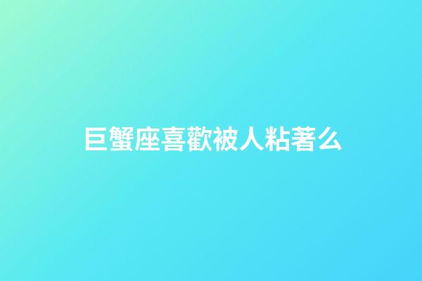 巨蟹座喜歡被人粘著么-第1張-星座運勢-玄機(jī)派
