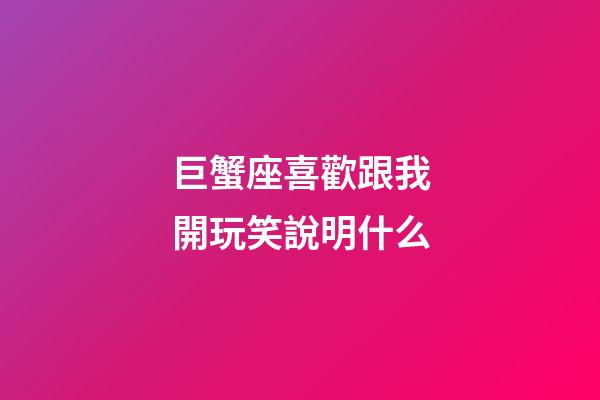 巨蟹座喜歡跟我開玩笑說明什么-第1張-星座運勢-玄機派