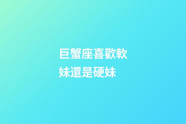 巨蟹座喜歡軟妹還是硬妹-第1張-星座運勢-玄機派