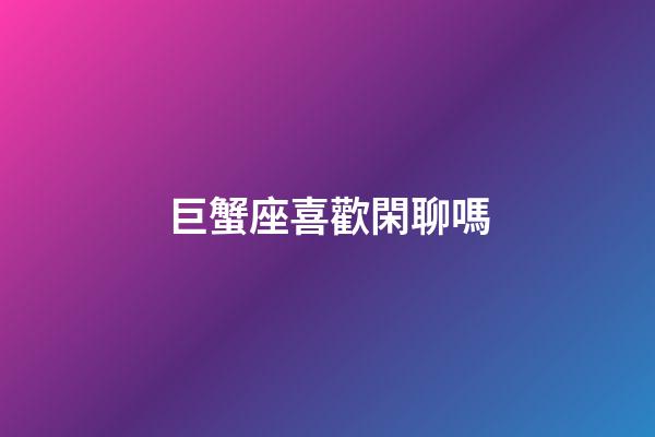 巨蟹座喜歡閑聊嗎-第1張-星座運勢-玄機派