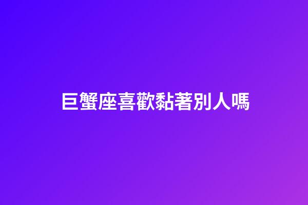 巨蟹座喜歡黏著別人嗎-第1張-星座運勢-玄機派