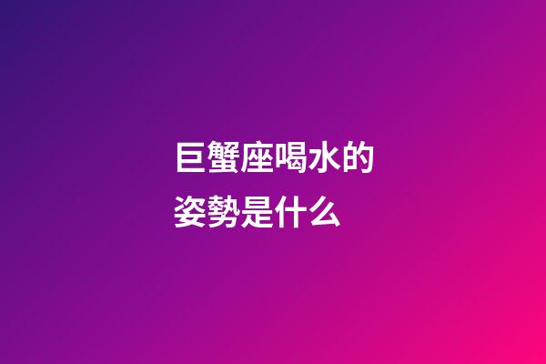 巨蟹座喝水的姿勢是什么