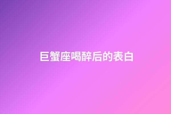 巨蟹座喝醉后的表白-第1張-星座運勢-玄機派