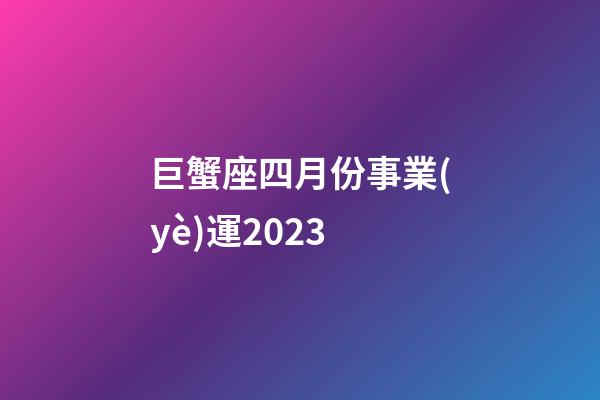 巨蟹座四月份事業(yè)運2023-第1張-星座運勢-玄機派