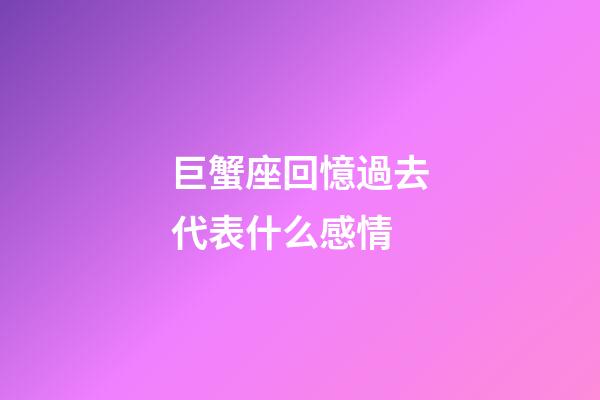 巨蟹座回憶過去代表什么感情-第1張-星座運勢-玄機派