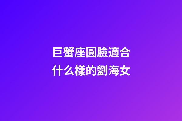 巨蟹座圓臉適合什么樣的劉海女