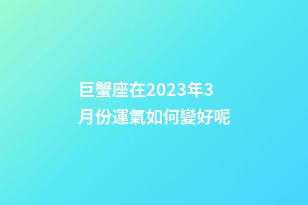 巨蟹座在2023年3月份運氣如何變好呢-第1張-星座運勢-玄機派