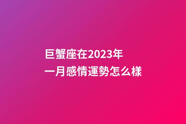 巨蟹座在2023年一月感情運勢怎么樣-第1張-星座運勢-玄機派