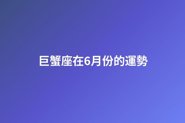 巨蟹座在6月份的運勢-第1張-星座運勢-玄機派