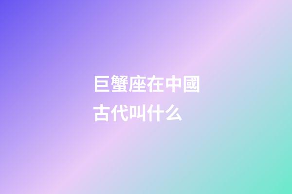 巨蟹座在中國古代叫什么