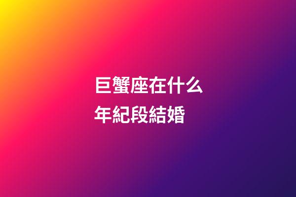 巨蟹座在什么年紀段結婚-第1張-星座運勢-玄機派