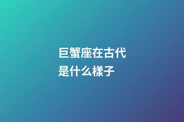 巨蟹座在古代是什么樣子-第1張-星座運(yùn)勢(shì)-玄機(jī)派
