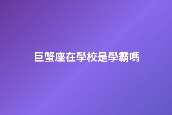 巨蟹座在學校是學霸嗎-第1張-星座運勢-玄機派