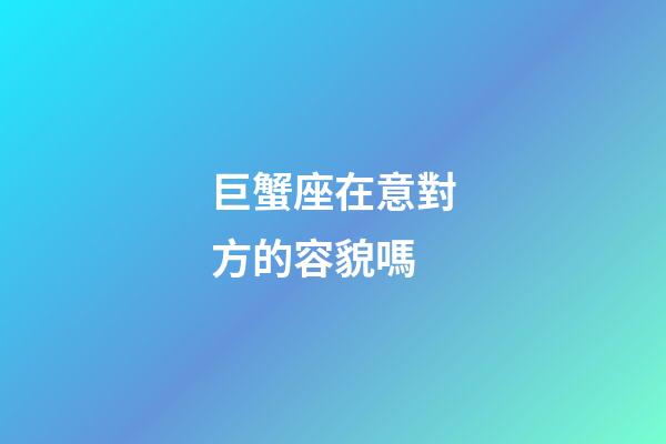 巨蟹座在意對方的容貌嗎-第1張-星座運勢-玄機派
