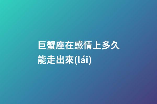 巨蟹座在感情上多久能走出來(lái)