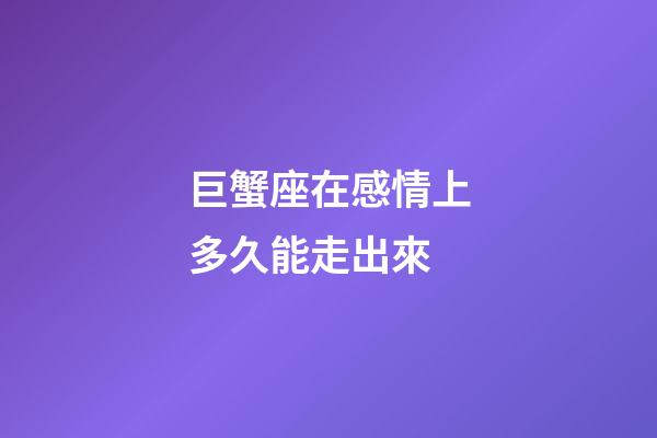 巨蟹座在感情上多久能走出來