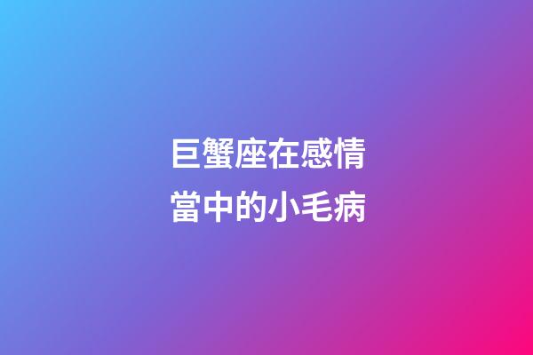 巨蟹座在感情當中的小毛病-第1張-星座運勢-玄機派
