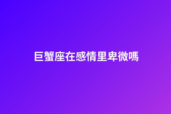 巨蟹座在感情里卑微嗎