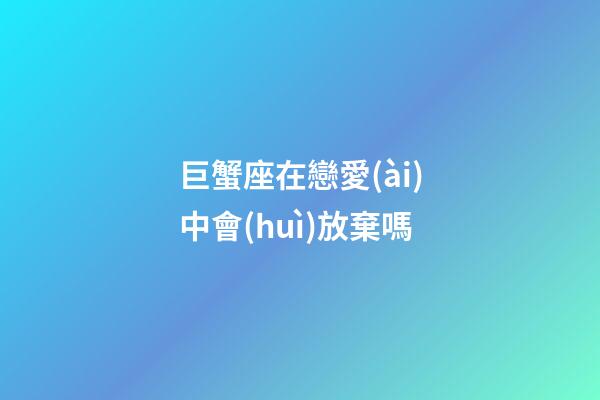 巨蟹座在戀愛(ài)中會(huì)放棄嗎-第1張-星座運(yùn)勢(shì)-玄機(jī)派