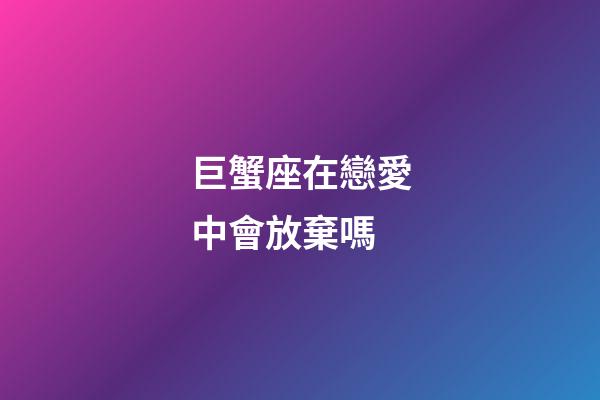 巨蟹座在戀愛中會放棄嗎-第1張-星座運勢-玄機派