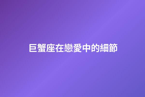 巨蟹座在戀愛中的細節-第1張-星座運勢-玄機派