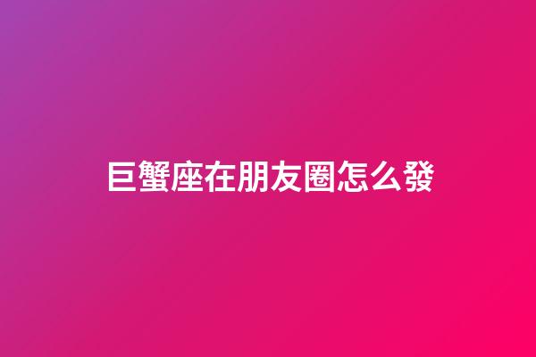 巨蟹座在朋友圈怎么發-第1張-星座運勢-玄機派