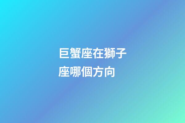 巨蟹座在獅子座哪個方向-第1張-星座運勢-玄機派