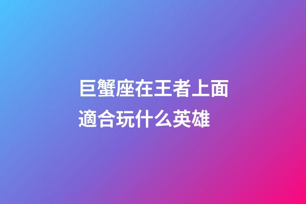 巨蟹座在王者上面適合玩什么英雄-第1張-星座運(yùn)勢(shì)-玄機(jī)派