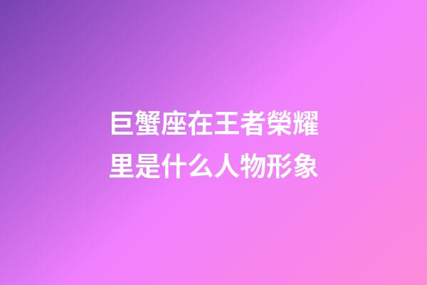 巨蟹座在王者榮耀里是什么人物形象