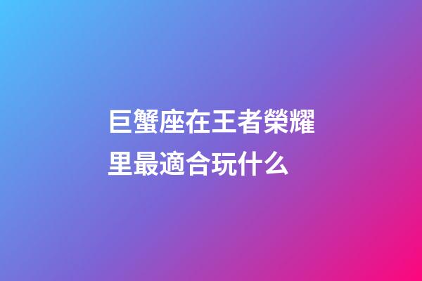 巨蟹座在王者榮耀里最適合玩什么-第1張-星座運勢-玄機派
