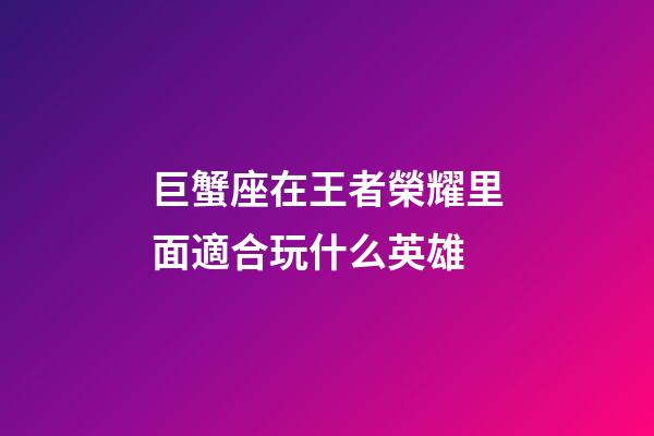 巨蟹座在王者榮耀里面適合玩什么英雄-第1張-星座運勢-玄機派