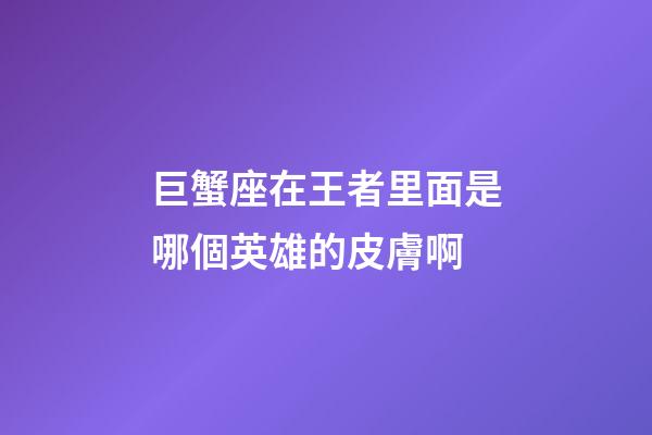巨蟹座在王者里面是哪個英雄的皮膚啊-第1張-星座運勢-玄機派