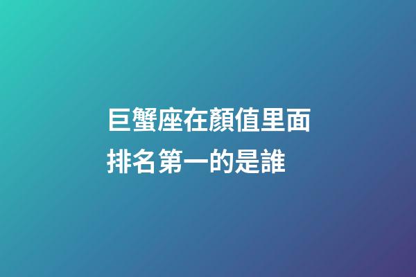 巨蟹座在顏值里面排名第一的是誰-第1張-星座運勢-玄機派