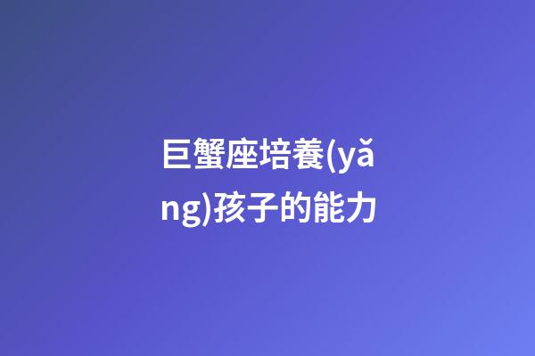 巨蟹座培養(yǎng)孩子的能力