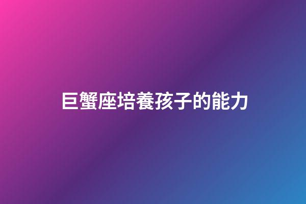 巨蟹座培養孩子的能力-第1張-星座運勢-玄機派