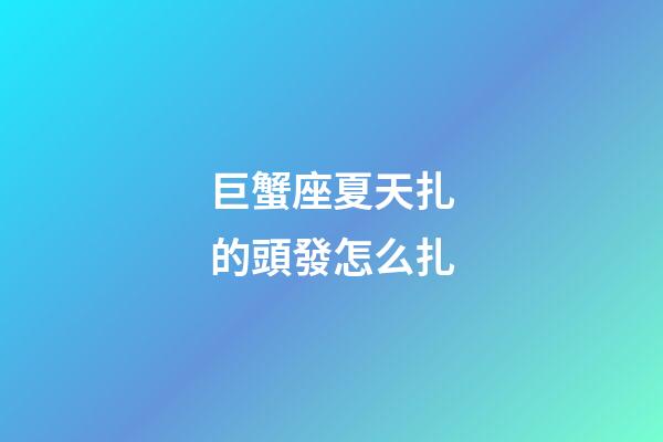 巨蟹座夏天扎的頭發怎么扎-第1張-星座運勢-玄機派