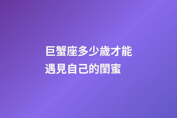巨蟹座多少歲才能遇見自己的閨蜜-第1張-星座運勢-玄機(jī)派
