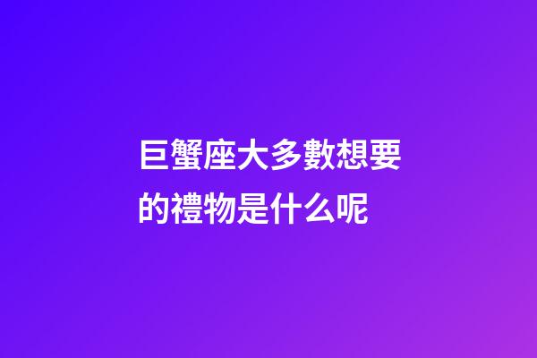 巨蟹座大多數想要的禮物是什么呢-第1張-星座運勢-玄機派